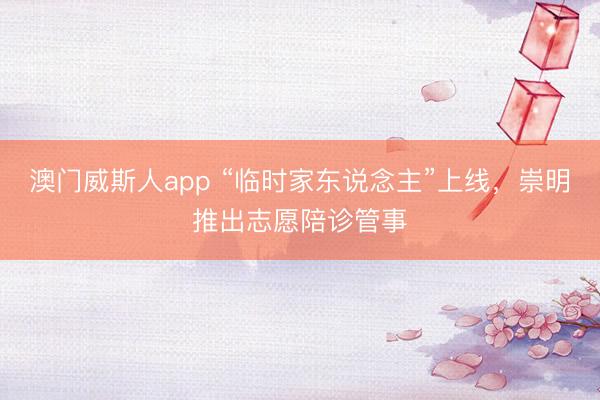 澳门威斯人app “临时家东说念主”上线，崇明推出志愿陪诊管事