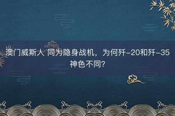 澳门威斯人 同为隐身战机，为何歼-20和歼-35神色不同？