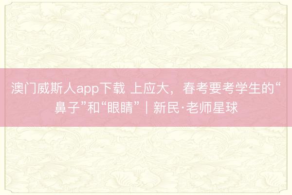 澳门威斯人app下载 上应大，春考要考学生的“鼻子”和“眼睛”｜新民·老师星球