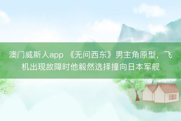 澳门威斯人app 《无问西东》男主角原型，飞机出现故障时他毅然选择撞向日本军舰
