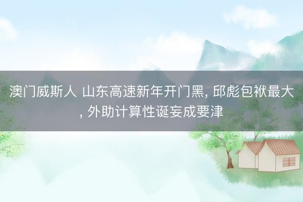 澳门威斯人 山东高速新年开门黑, 邱彪包袱最大, 外助计算性诞妄成要津