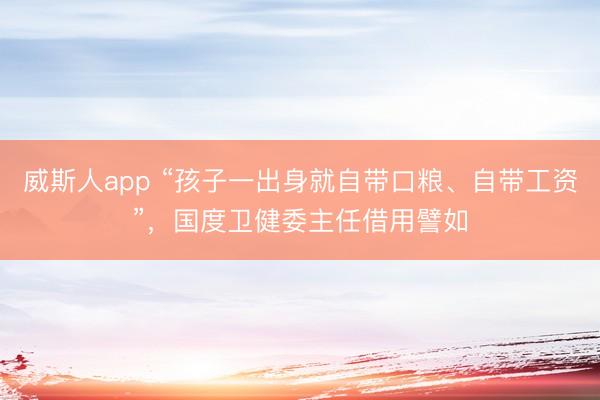 威斯人app “孩子一出身就自带口粮、自带工资”，国度卫健委主任借用譬如