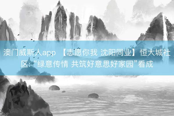 澳门威斯人app 【志愿你我 沈阳同业】恒大城社区: “绿意传情 共筑好意思好家园”看成