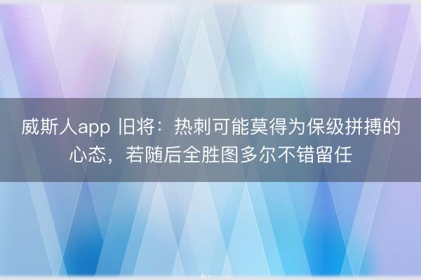 威斯人app 旧将：热刺可能莫得为保级拼搏的心态，若随后全胜图多尔不错留任
