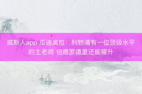 威斯人app 瓜迪奥拉：利物浦有一位顶级水平的主老师 但愿罗德里还能擢升