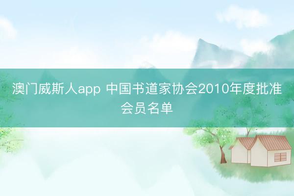 澳门威斯人app 中国书道家协会2010年度批准会员名单
