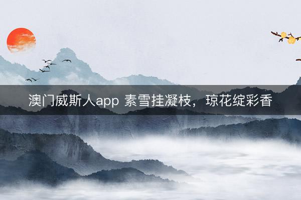 澳门威斯人app 素雪挂凝枝，琼花绽彩香