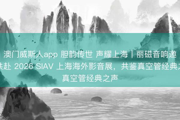 澳门威斯人app 胆韵传世 声耀上海｜丽磁音响邀您共赴 2026 SIAV 上海海外影音展，共鉴真空管经典之声
