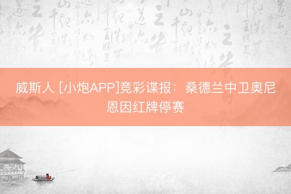 威斯人 [小炮APP]竞彩谍报：桑德兰中卫奥尼恩因红牌停赛