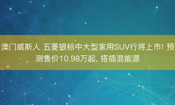 澳门威斯人 五菱银标中大型家用SUV行将上市! 预测售价10.98万起, 搭插混能源