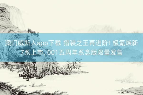 澳门威斯人app下载 猎装之王再进阶! 极氪焕新7系上市, 001五周年系念版限量发售