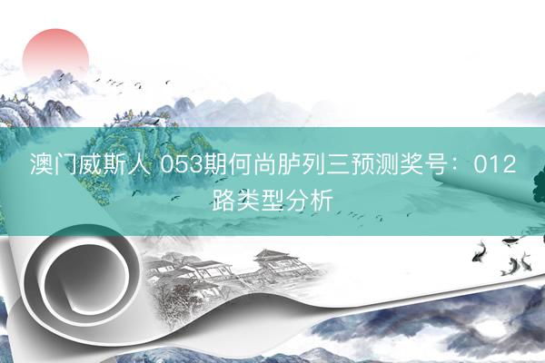 澳门威斯人 053期何尚胪列三预测奖号：012路类型分析
