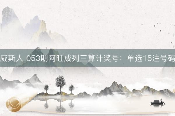 威斯人 053期阿旺成列三算计奖号：单选15注号码