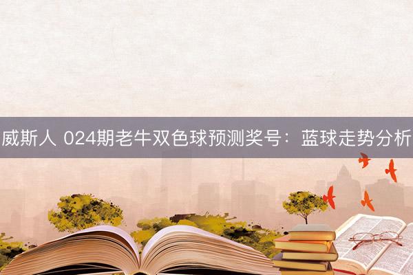 威斯人 024期老牛双色球预测奖号：蓝球走势分析